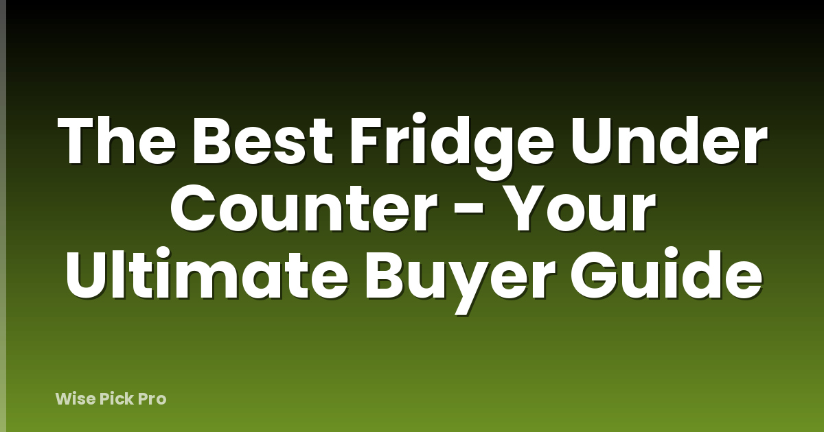 The Best Fridge Under Counter - Your Ultimate Buyer Guide