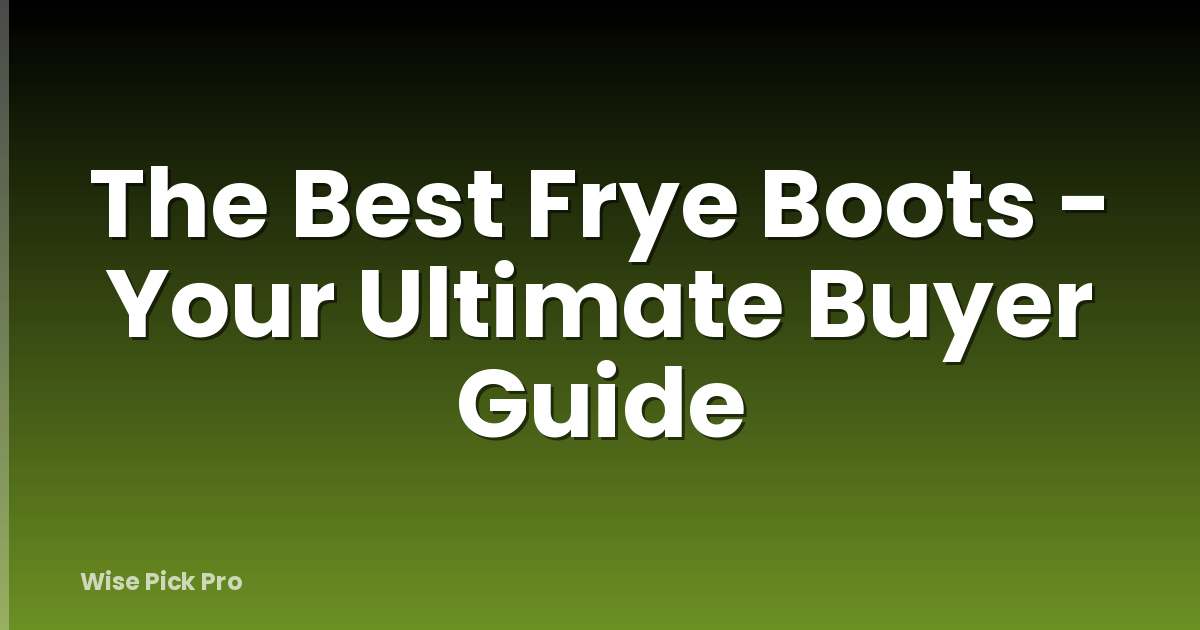The Best Frye Boots - Your Ultimate Buyer Guide