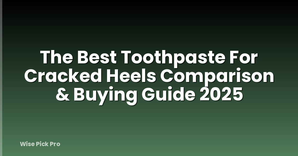 The Best Toothpaste For Cracked Heels Comparison & Buying Guide 2025