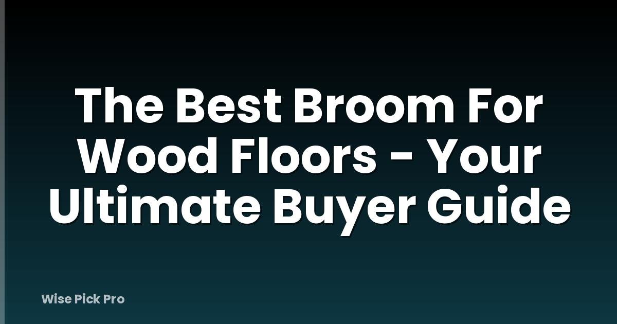 The Best Broom For Wood Floors - Your Ultimate Buyer Guide