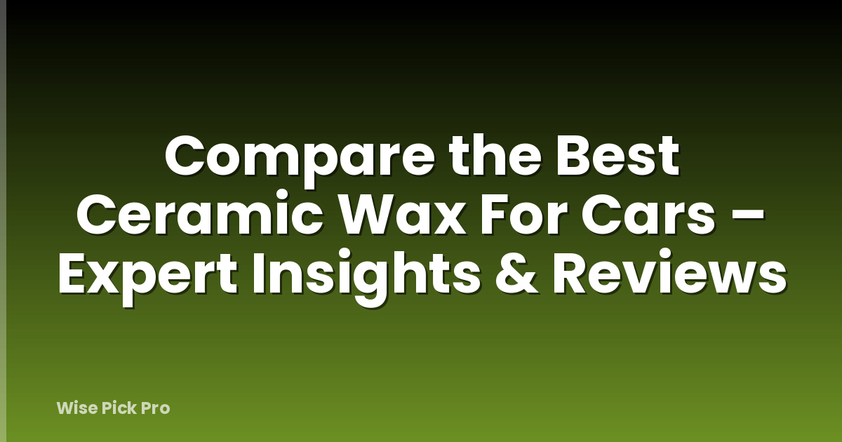 Compare the Best Ceramic Wax For Cars – Expert Insights & Reviews