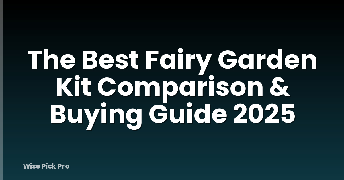 The Best Fairy Garden Kit Comparison & Buying Guide 2025