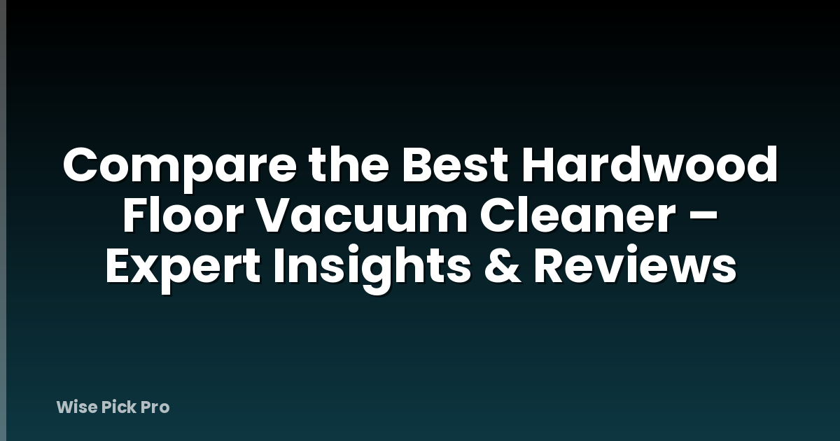 Compare the Best Hardwood Floor Vacuum Cleaner – Expert Insights & Reviews