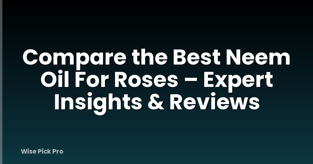 Compare the Best Neem Oil For Roses – Expert Insights & Reviews