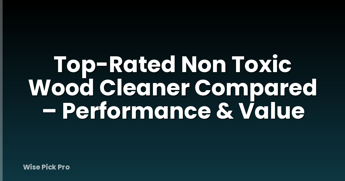 Top-Rated Non Toxic Wood Cleaner Compared – Performance & Value