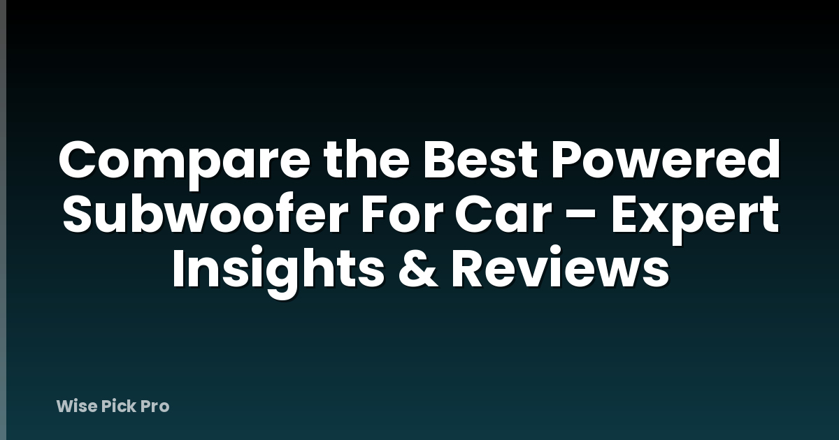 Compare the Best Powered Subwoofer For Car – Expert Insights & Reviews