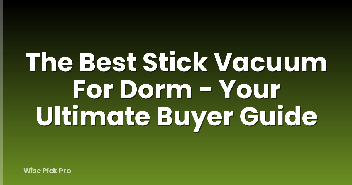 The Best Stick Vacuum For Dorm - Your Ultimate Buyer Guide